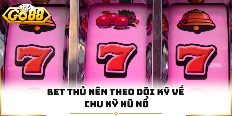 Bet thủ nên theo dõi kỹ về chu kỳ hũ nổ