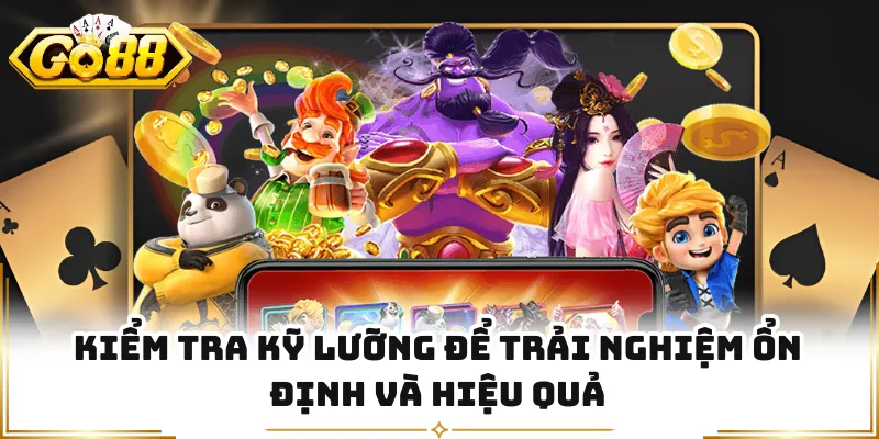 Kiểm tra kỹ lưỡng để trải nghiệm ổn định và hiệu quả