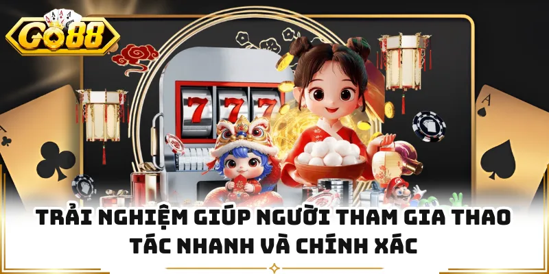 Trải nghiệm giúp người tham gia thao tác nhanh và chính xác