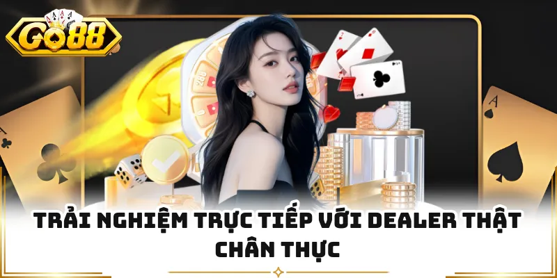 Trải nghiệm trực tiếp với dealer thật chân thực