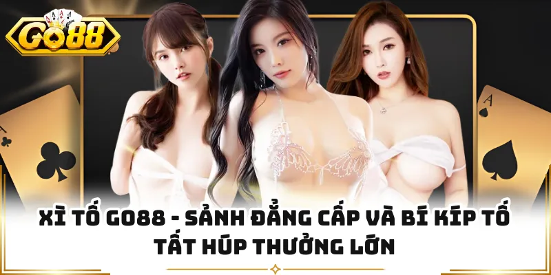 Xì Tố GO88 - Sảnh Đẳng Cấp Và Bí Kíp Tố Tất Húp Thưởng Lớn